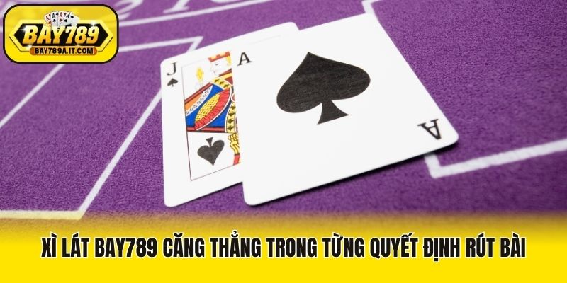 Xì lát Bay789 căng thẳng trong từng quyết định rút bài